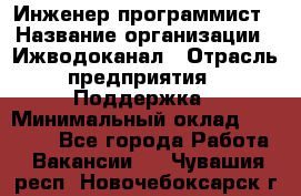 Инженер-программист › Название организации ­ Ижводоканал › Отрасль предприятия ­ Поддержка › Минимальный оклад ­ 22 000 - Все города Работа » Вакансии   . Чувашия респ.,Новочебоксарск г.